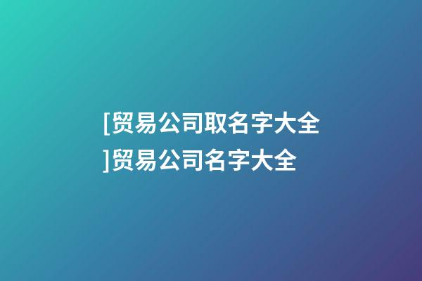 [贸易公司取名字大全]贸易公司名字大全-第1张-公司起名-玄机派